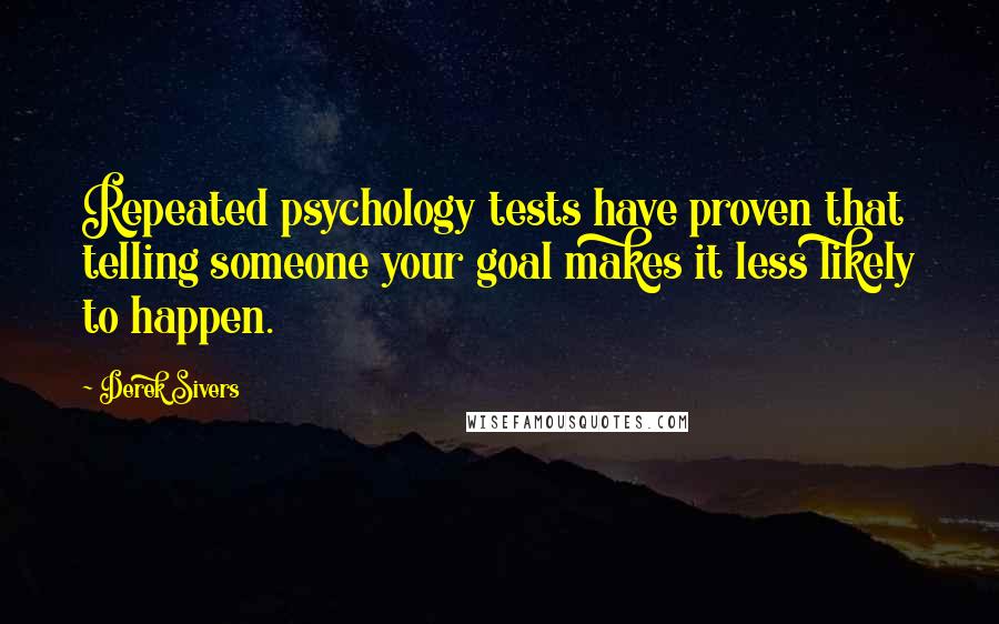 Derek Sivers Quotes: Repeated psychology tests have proven that telling someone your goal makes it less likely to happen.