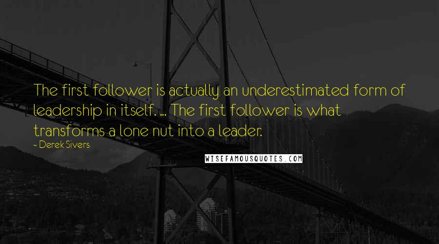 Derek Sivers Quotes: The first follower is actually an underestimated form of leadership in itself. ... The first follower is what transforms a lone nut into a leader.