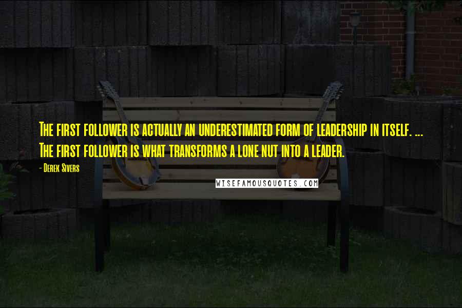 Derek Sivers Quotes: The first follower is actually an underestimated form of leadership in itself. ... The first follower is what transforms a lone nut into a leader.