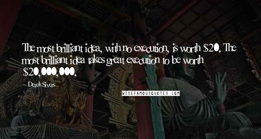 Derek Sivers Quotes: The most brilliant idea, with no execution, is worth $20. The most brilliant idea takes great execution to be worth $20,000,000.