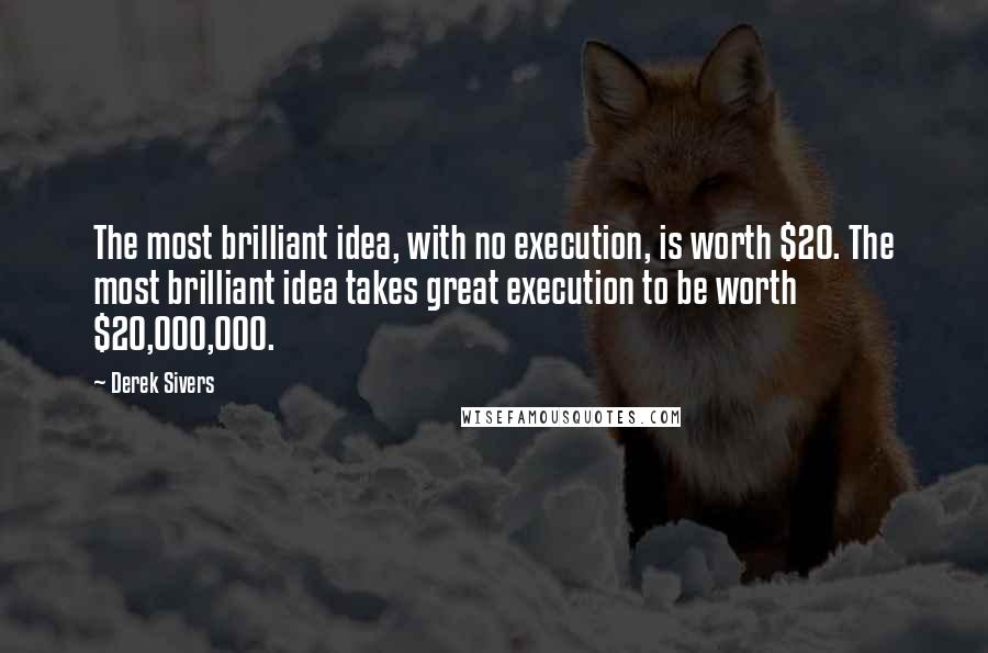 Derek Sivers Quotes: The most brilliant idea, with no execution, is worth $20. The most brilliant idea takes great execution to be worth $20,000,000.