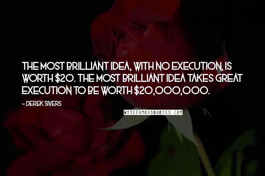 Derek Sivers Quotes: The most brilliant idea, with no execution, is worth $20. The most brilliant idea takes great execution to be worth $20,000,000.