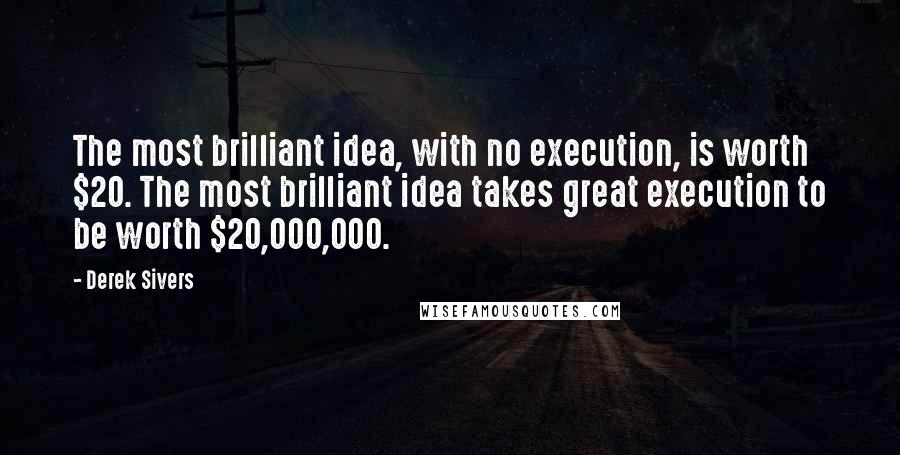 Derek Sivers Quotes: The most brilliant idea, with no execution, is worth $20. The most brilliant idea takes great execution to be worth $20,000,000.