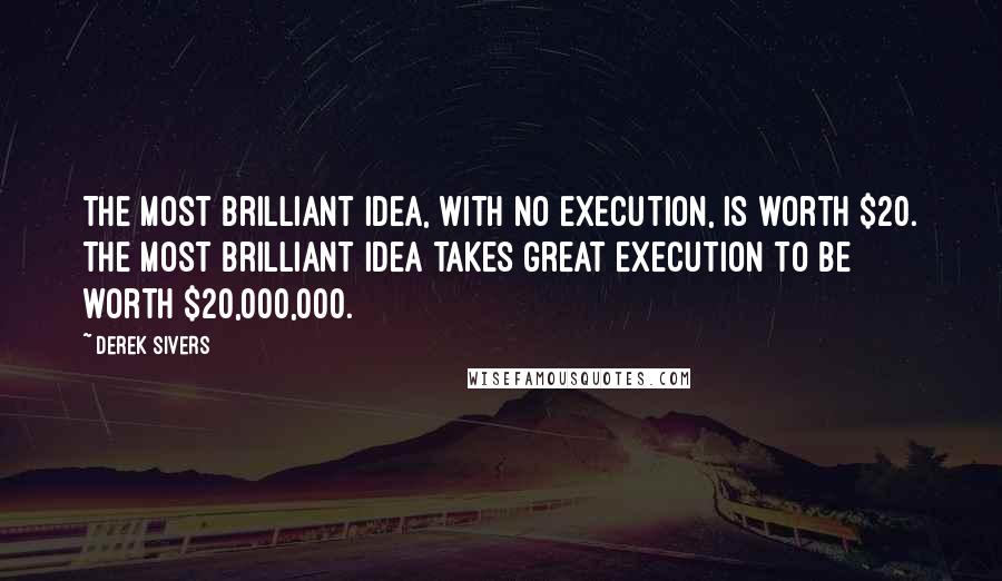 Derek Sivers Quotes: The most brilliant idea, with no execution, is worth $20. The most brilliant idea takes great execution to be worth $20,000,000.