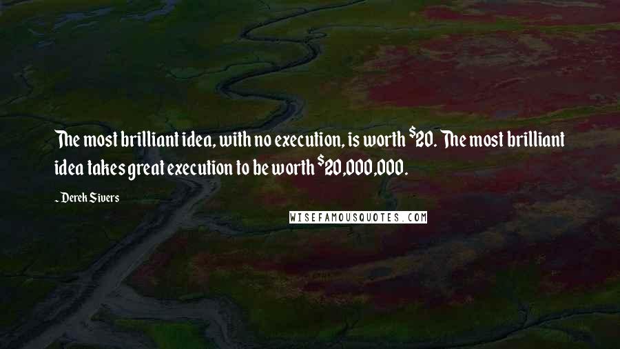 Derek Sivers Quotes: The most brilliant idea, with no execution, is worth $20. The most brilliant idea takes great execution to be worth $20,000,000.