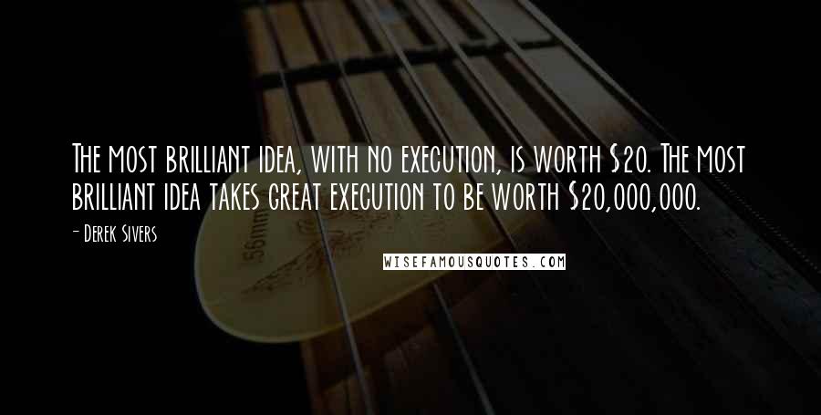 Derek Sivers Quotes: The most brilliant idea, with no execution, is worth $20. The most brilliant idea takes great execution to be worth $20,000,000.