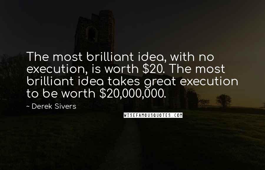 Derek Sivers Quotes: The most brilliant idea, with no execution, is worth $20. The most brilliant idea takes great execution to be worth $20,000,000.