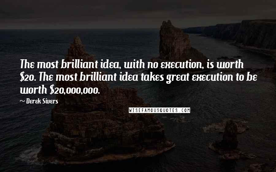 Derek Sivers Quotes: The most brilliant idea, with no execution, is worth $20. The most brilliant idea takes great execution to be worth $20,000,000.