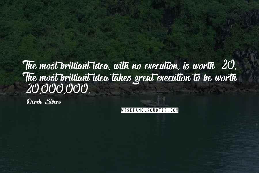 Derek Sivers Quotes: The most brilliant idea, with no execution, is worth $20. The most brilliant idea takes great execution to be worth $20,000,000.