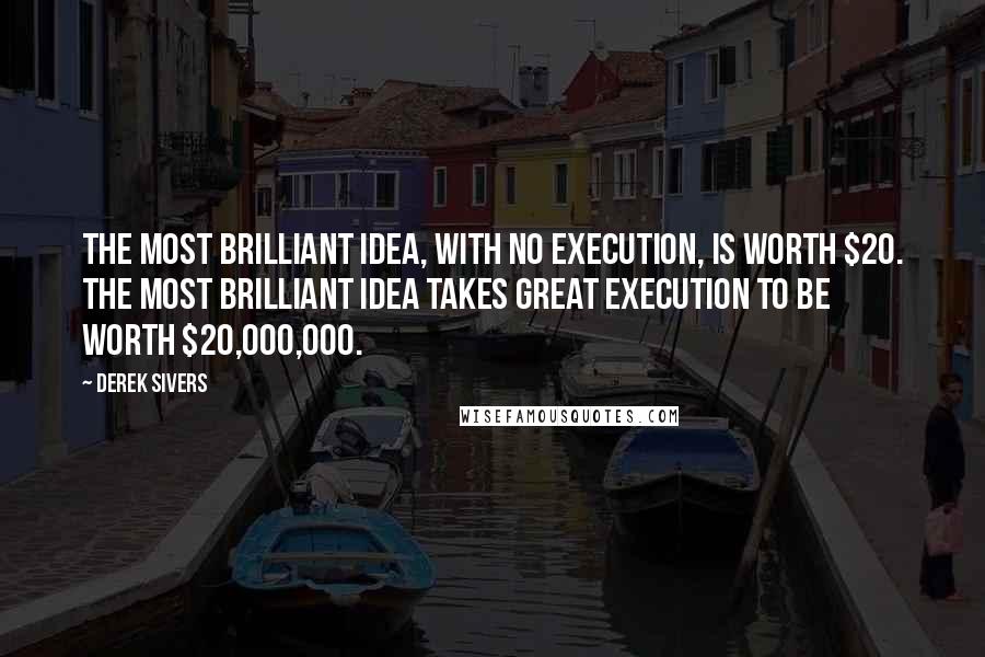 Derek Sivers Quotes: The most brilliant idea, with no execution, is worth $20. The most brilliant idea takes great execution to be worth $20,000,000.