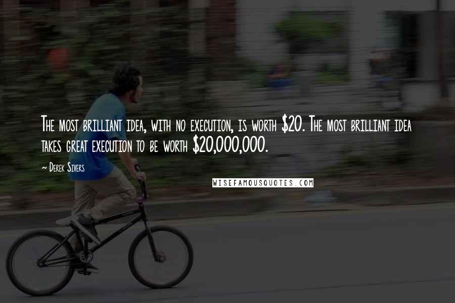 Derek Sivers Quotes: The most brilliant idea, with no execution, is worth $20. The most brilliant idea takes great execution to be worth $20,000,000.