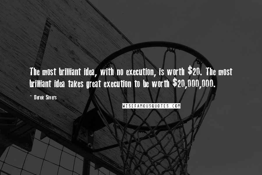 Derek Sivers Quotes: The most brilliant idea, with no execution, is worth $20. The most brilliant idea takes great execution to be worth $20,000,000.