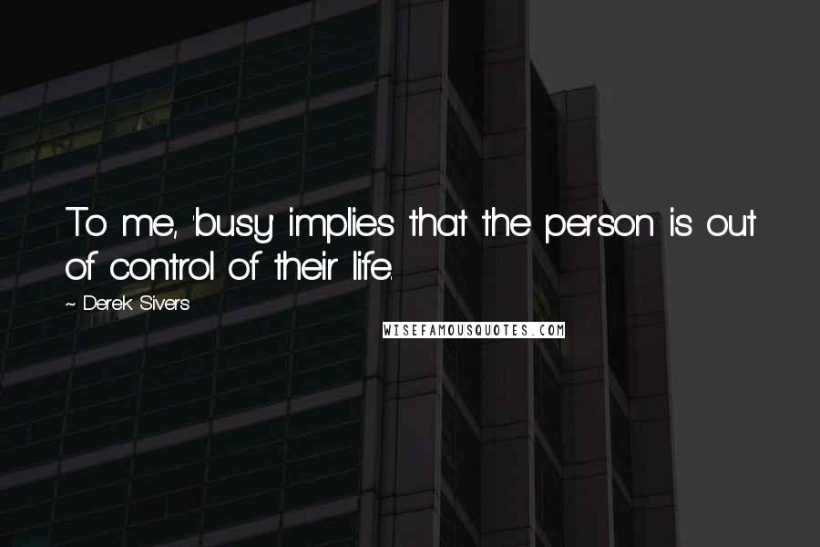 Derek Sivers Quotes: To me, 'busy' implies that the person is out of control of their life.