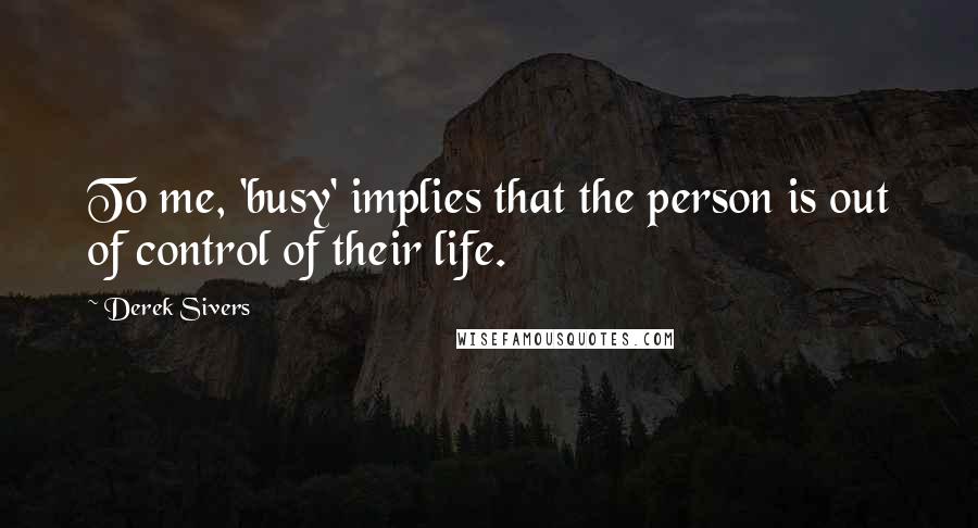 Derek Sivers Quotes: To me, 'busy' implies that the person is out of control of their life.