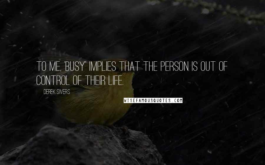 Derek Sivers Quotes: To me, 'busy' implies that the person is out of control of their life.