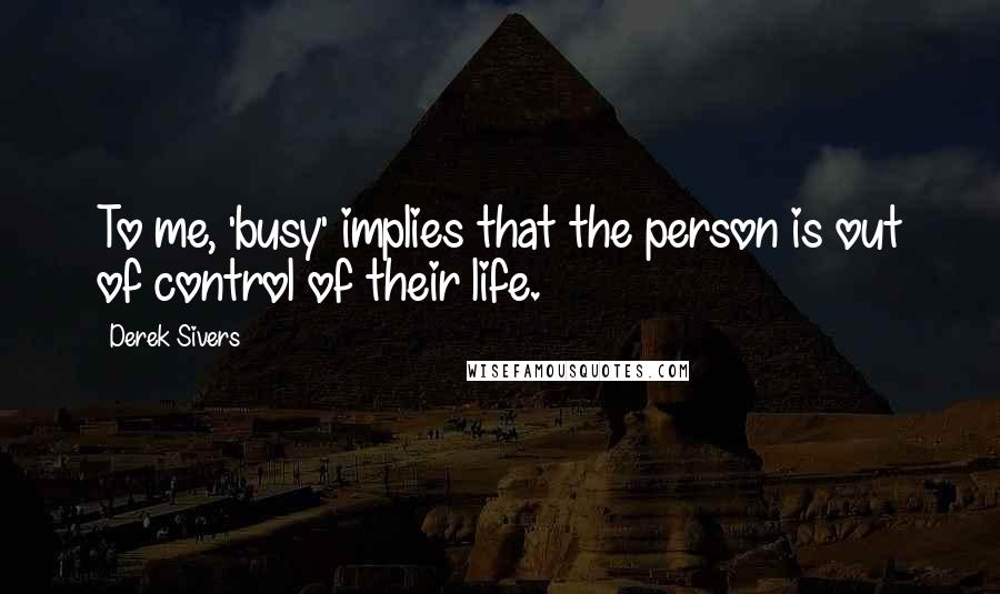 Derek Sivers Quotes: To me, 'busy' implies that the person is out of control of their life.