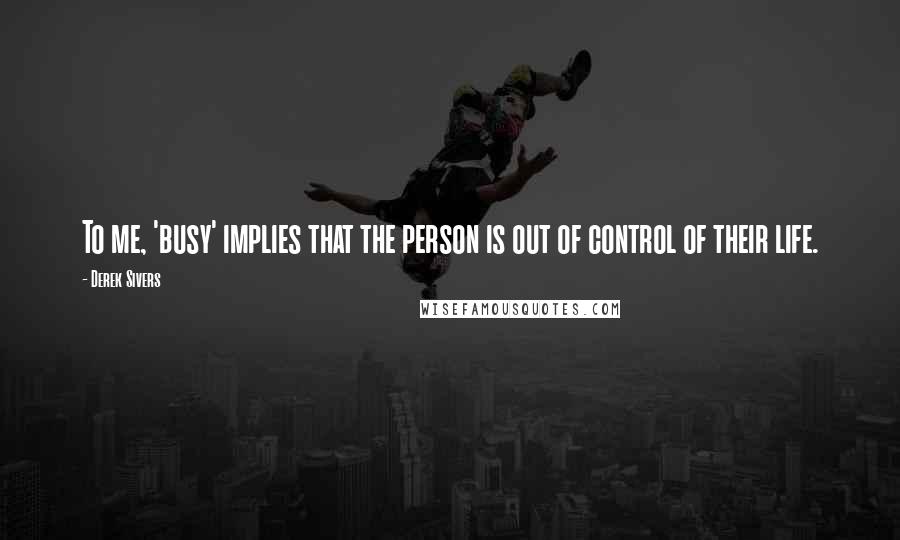 Derek Sivers Quotes: To me, 'busy' implies that the person is out of control of their life.