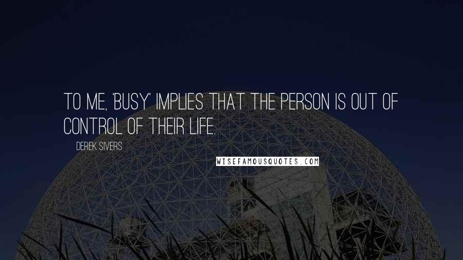 Derek Sivers Quotes: To me, 'busy' implies that the person is out of control of their life.