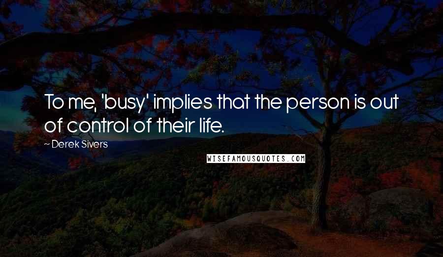 Derek Sivers Quotes: To me, 'busy' implies that the person is out of control of their life.