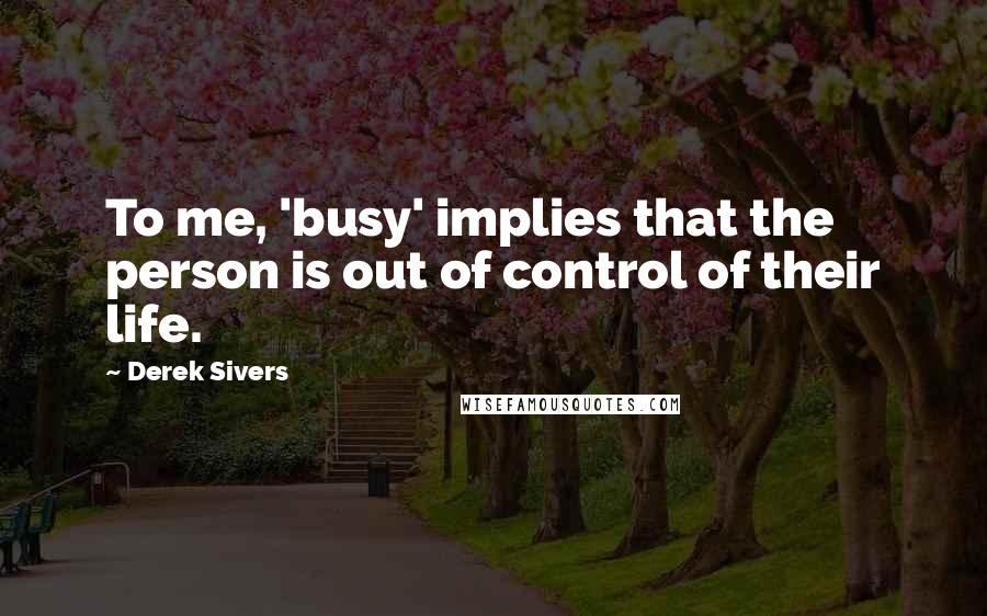 Derek Sivers Quotes: To me, 'busy' implies that the person is out of control of their life.