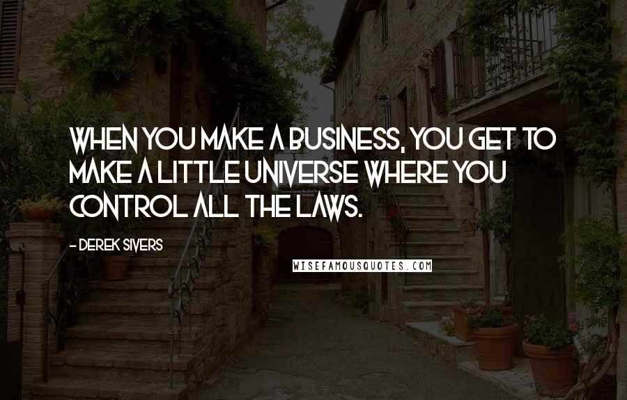 Derek Sivers Quotes: When you make a business, you get to make a little universe where you control all the laws.