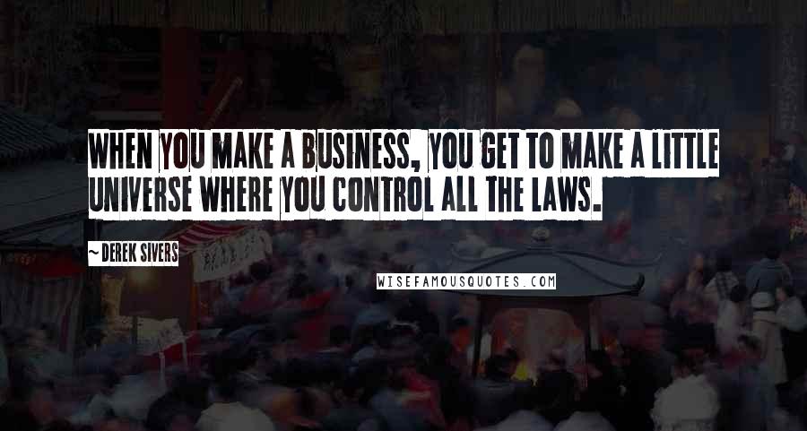 Derek Sivers Quotes: When you make a business, you get to make a little universe where you control all the laws.