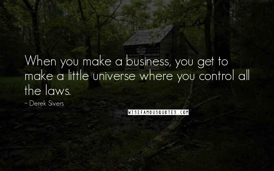 Derek Sivers Quotes: When you make a business, you get to make a little universe where you control all the laws.