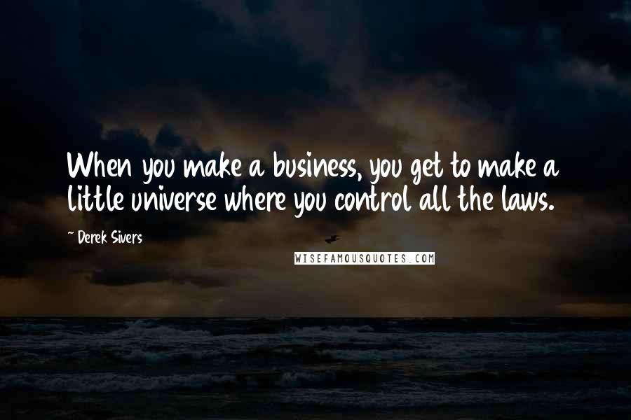 Derek Sivers Quotes: When you make a business, you get to make a little universe where you control all the laws.