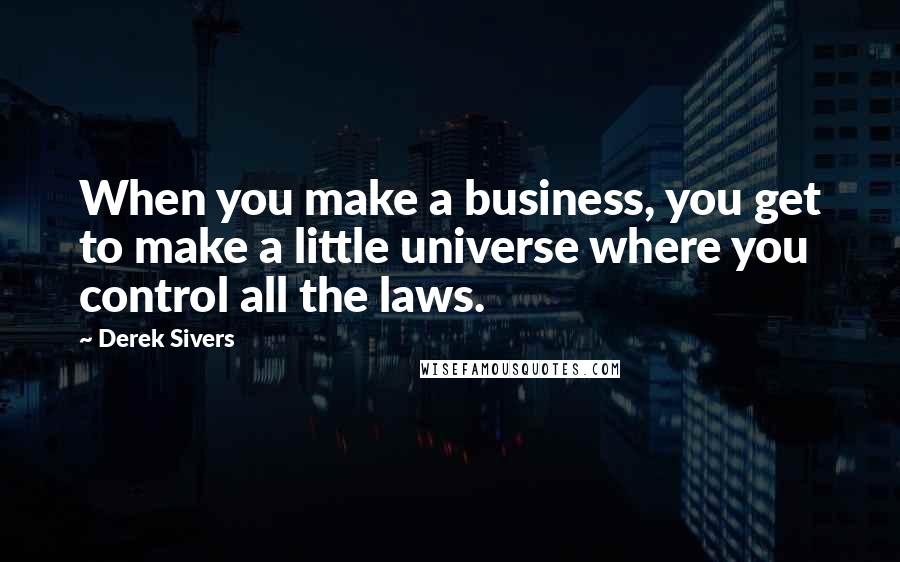 Derek Sivers Quotes: When you make a business, you get to make a little universe where you control all the laws.