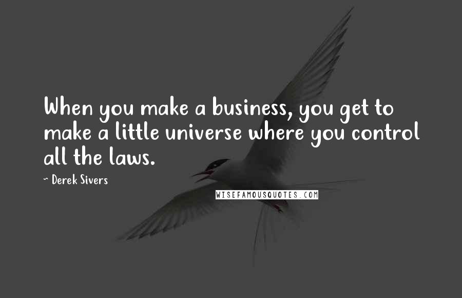 Derek Sivers Quotes: When you make a business, you get to make a little universe where you control all the laws.