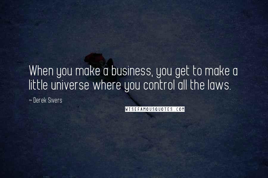 Derek Sivers Quotes: When you make a business, you get to make a little universe where you control all the laws.