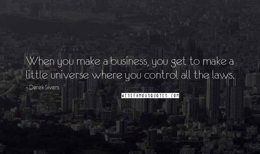 Derek Sivers Quotes: When you make a business, you get to make a little universe where you control all the laws.