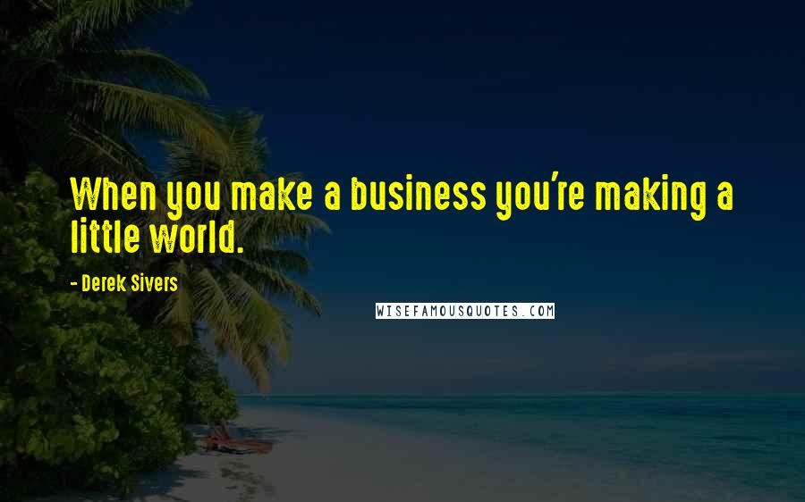 Derek Sivers Quotes: When you make a business you're making a little world.