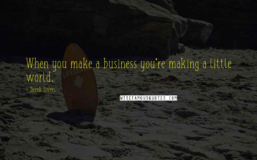 Derek Sivers Quotes: When you make a business you're making a little world.