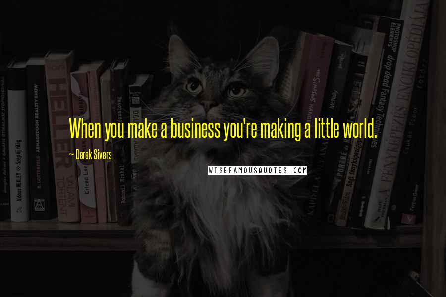Derek Sivers Quotes: When you make a business you're making a little world.