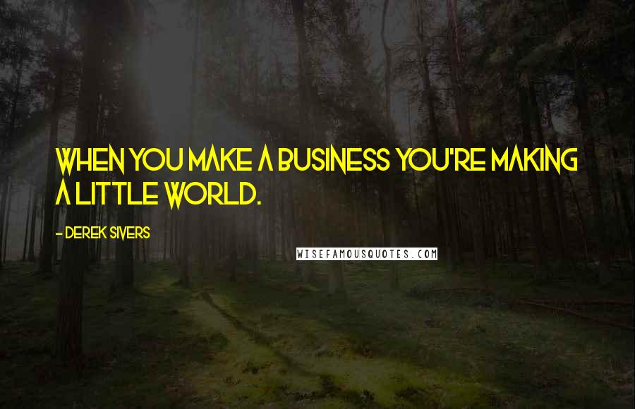 Derek Sivers Quotes: When you make a business you're making a little world.
