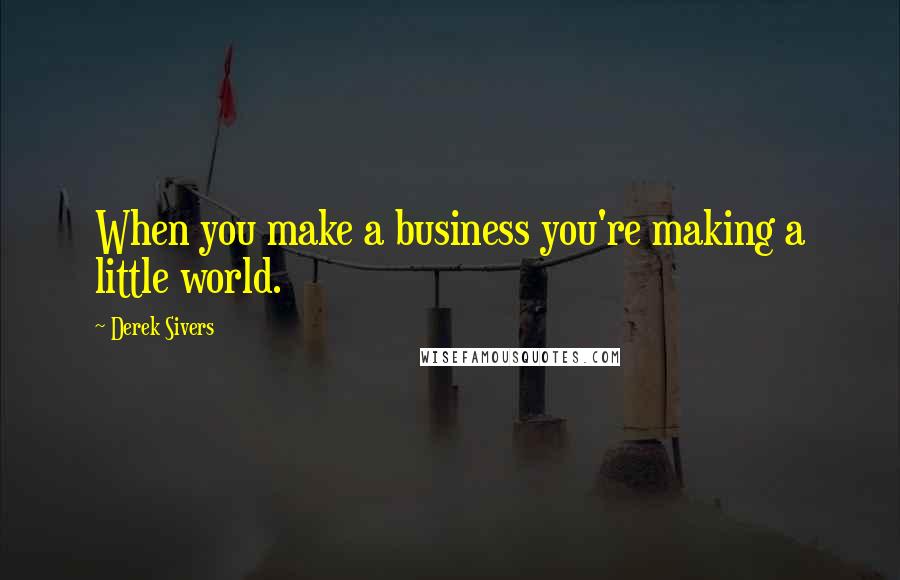 Derek Sivers Quotes: When you make a business you're making a little world.