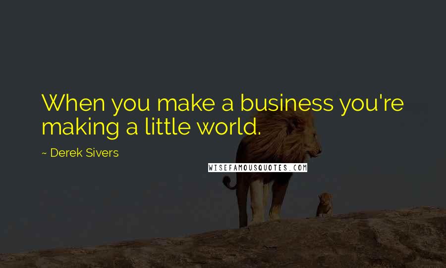 Derek Sivers Quotes: When you make a business you're making a little world.