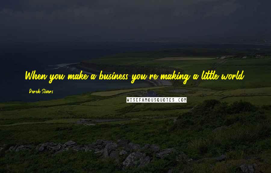 Derek Sivers Quotes: When you make a business you're making a little world.