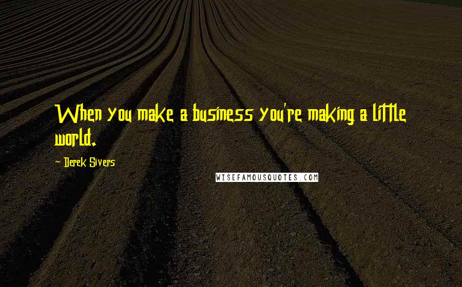 Derek Sivers Quotes: When you make a business you're making a little world.