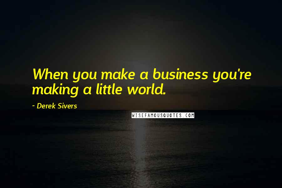 Derek Sivers Quotes: When you make a business you're making a little world.