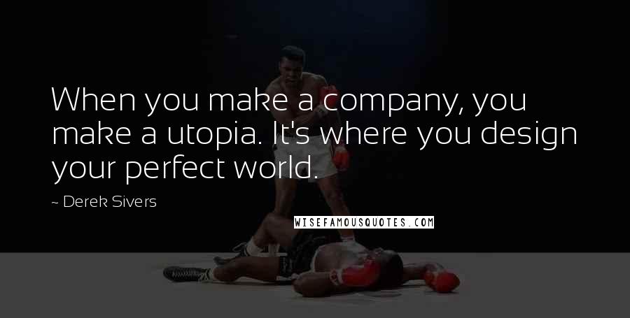 Derek Sivers Quotes: When you make a company, you make a utopia. It's where you design your perfect world.