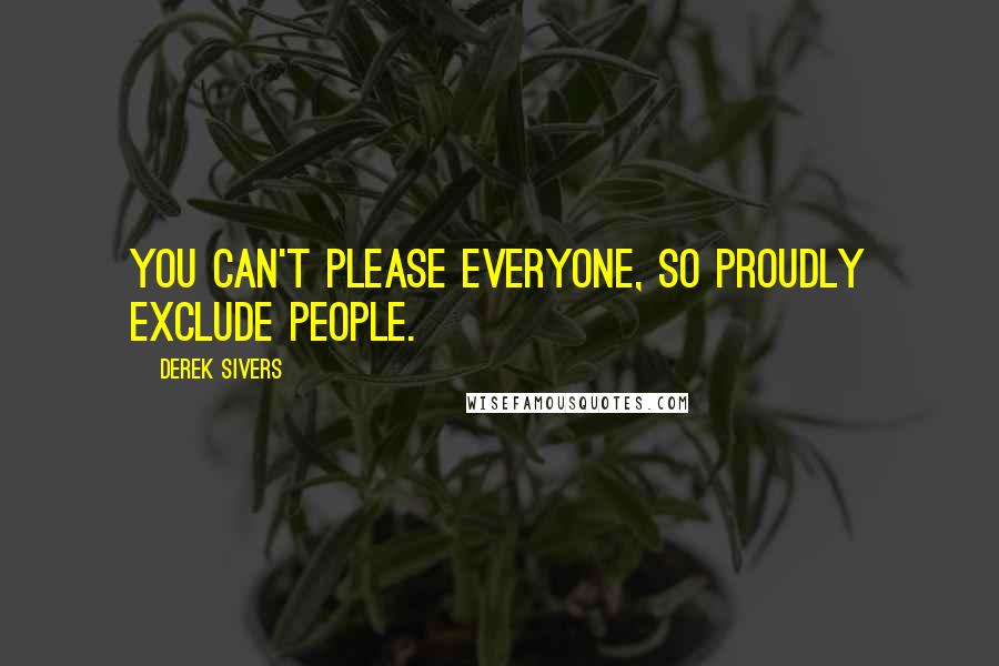 Derek Sivers Quotes: You can't please everyone, so proudly exclude people.