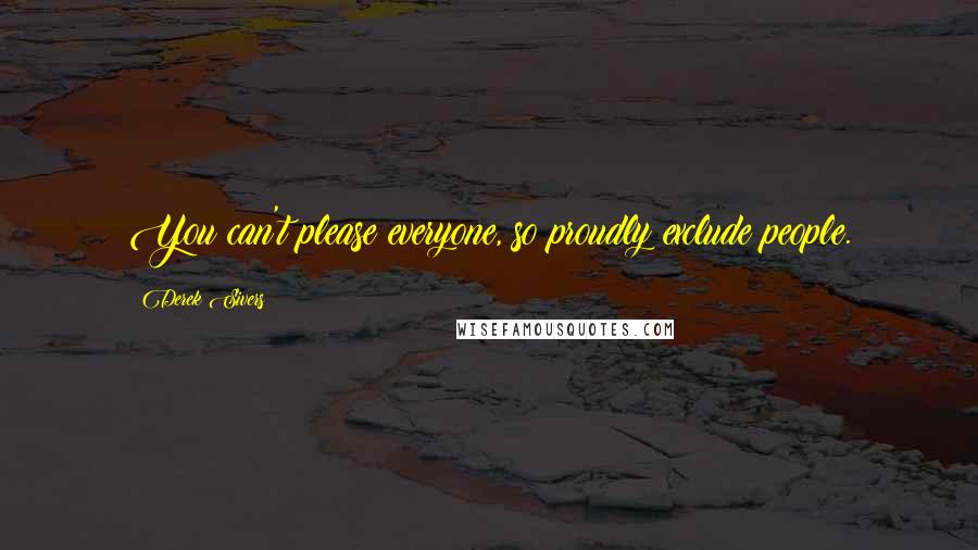 Derek Sivers Quotes: You can't please everyone, so proudly exclude people.