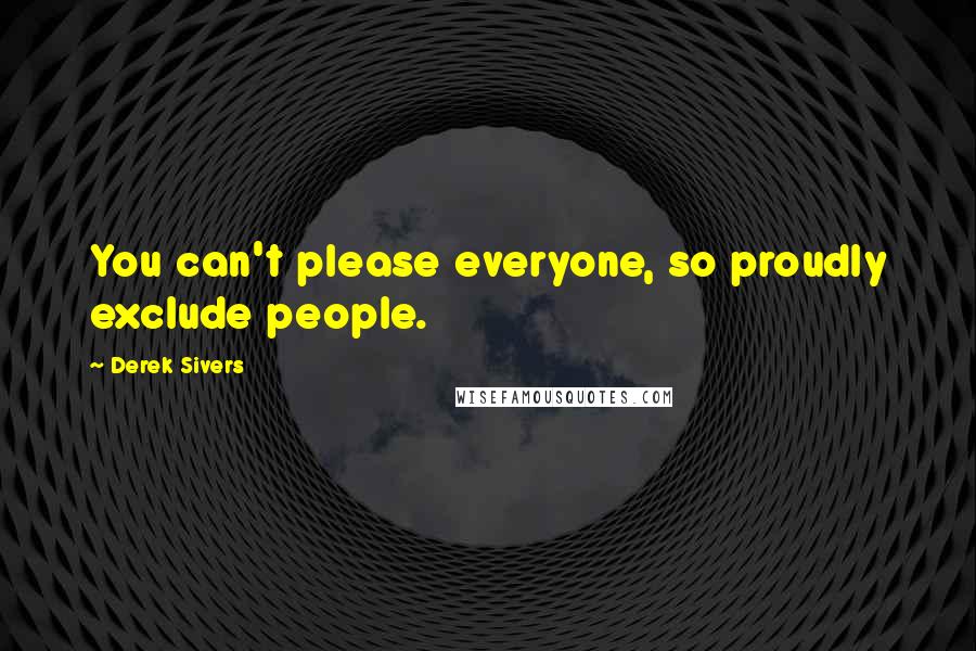 Derek Sivers Quotes: You can't please everyone, so proudly exclude people.