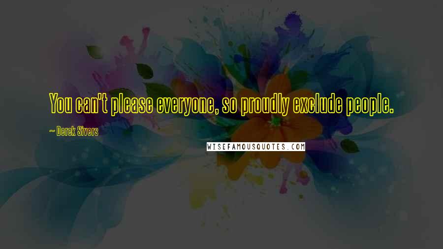 Derek Sivers Quotes: You can't please everyone, so proudly exclude people.