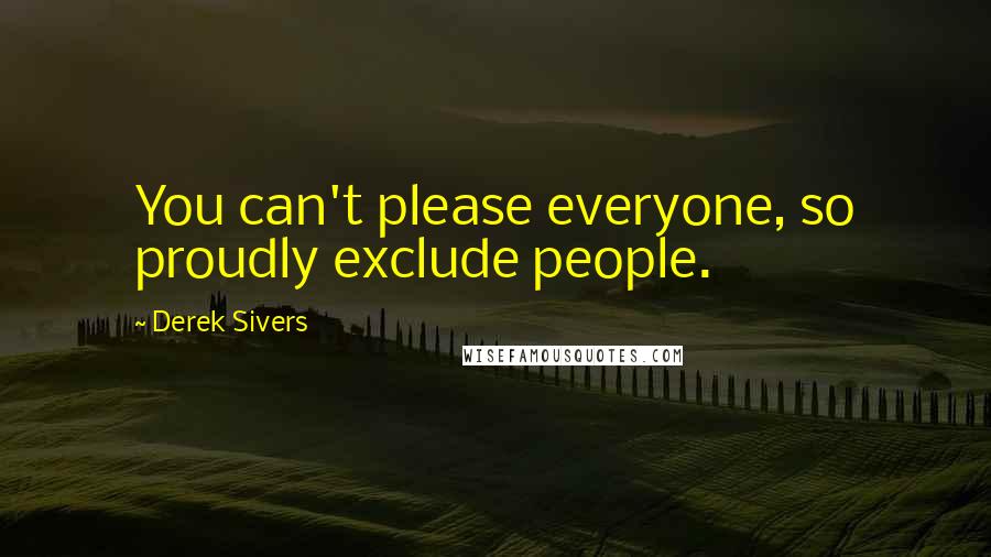 Derek Sivers Quotes: You can't please everyone, so proudly exclude people.