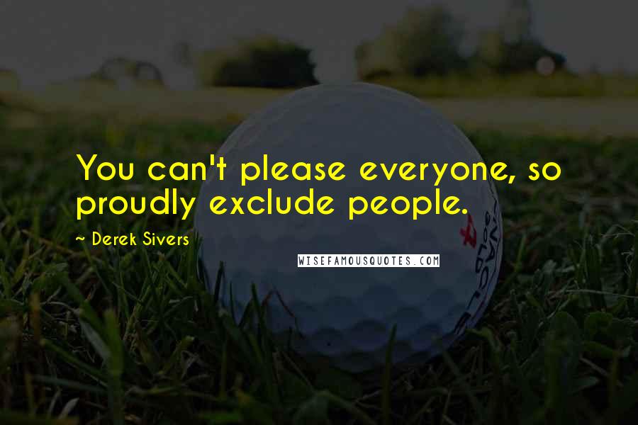 Derek Sivers Quotes: You can't please everyone, so proudly exclude people.