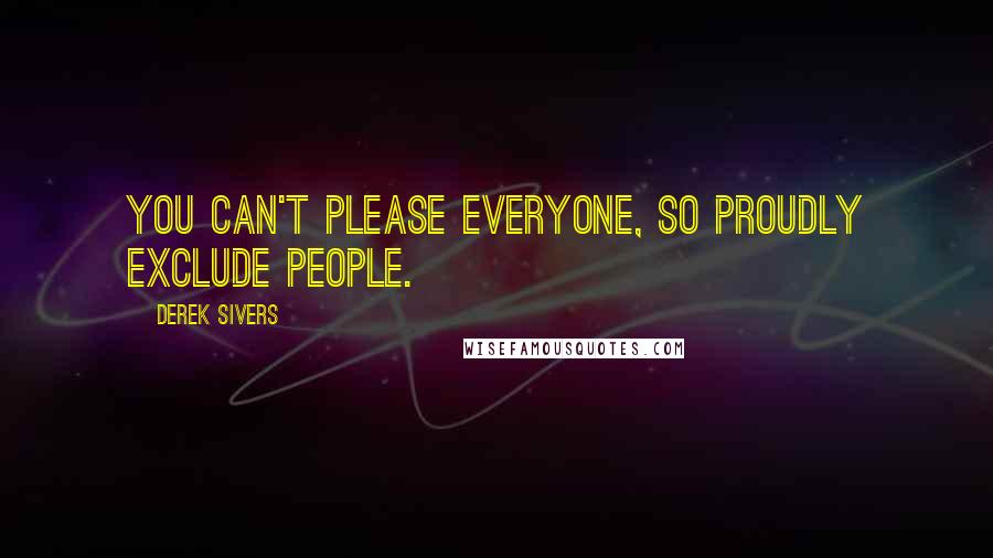 Derek Sivers Quotes: You can't please everyone, so proudly exclude people.