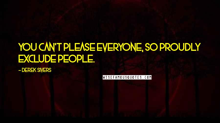 Derek Sivers Quotes: You can't please everyone, so proudly exclude people.